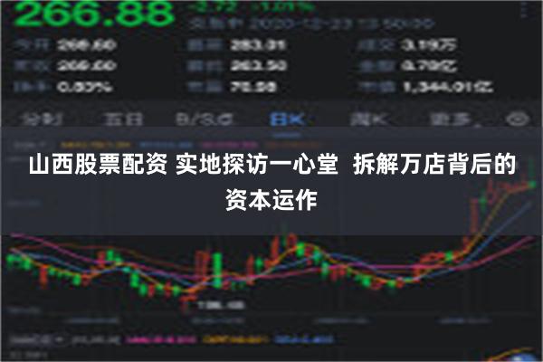 山西股票配资 实地探访一心堂  拆解万店背后的资本运作