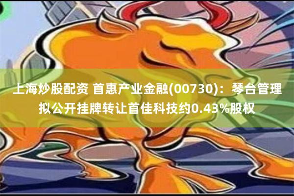 上海炒股配资 首惠产业金融(00730)：琴台管理拟公开挂牌转让首佳科技约0.43%股权