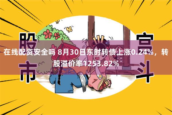 在线配资安全吗 8月30日东时转债上涨0.24%，转股溢价率1253.82%