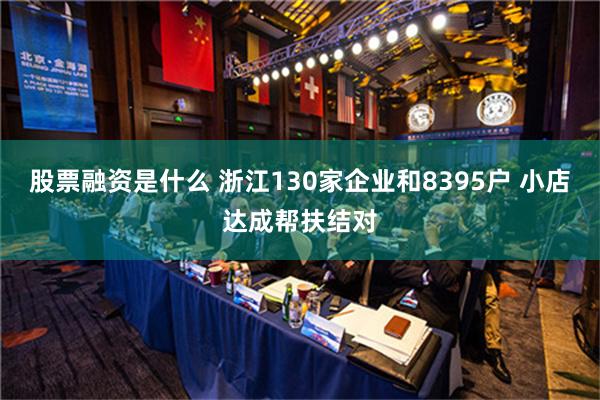 股票融资是什么 浙江130家企业和8395户 小店达成帮扶结对