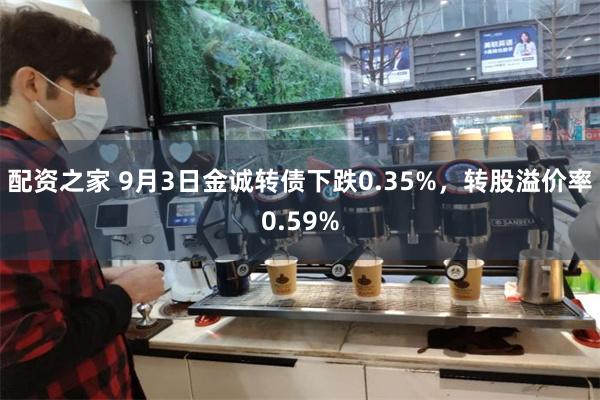 配资之家 9月3日金诚转债下跌0.35%，转股溢价率0.59%