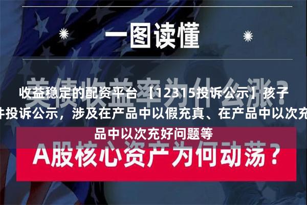 收益稳定的配资平台 【12315投诉公示】孩子王新增3件投诉公示，涉及在产品中以假充真、在产品中以次充好问题等