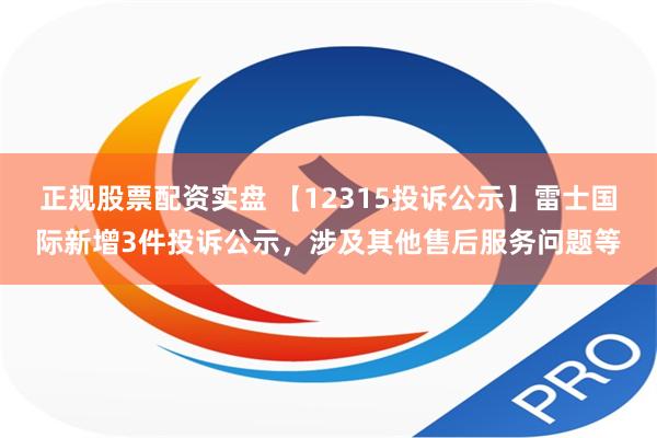 正规股票配资实盘 【12315投诉公示】雷士国际新增3件投诉公示，涉及其他售后服务问题等