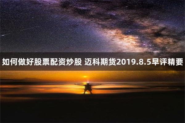 如何做好股票配资炒股 迈科期货2019.8.5早评精要