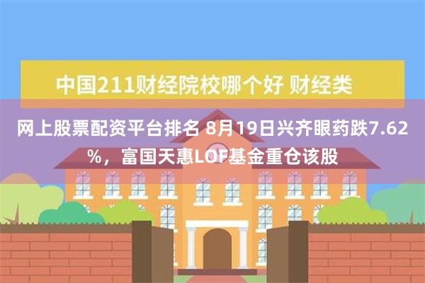 网上股票配资平台排名 8月19日兴齐眼药跌7.62%，富国天惠LOF基金重仓该股