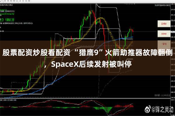 股票配资炒股看配资 “猎鹰9”火箭助推器故障翻倒，SpaceX后续发射被叫停