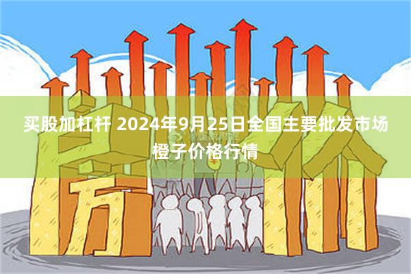 买股加杠杆 2024年9月25日全国主要批发市场橙子价格行情