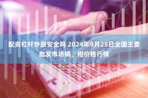 配资杠杆炒股安全吗 2024年9月25日全国主要批发市场橘、柑价格行情