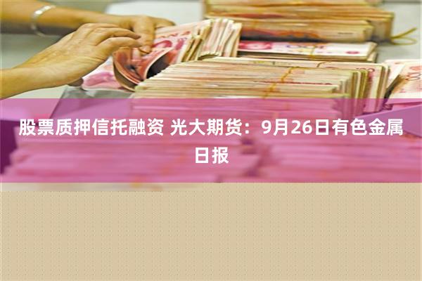 股票质押信托融资 光大期货：9月26日有色金属日报