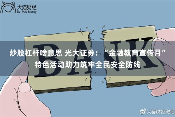 炒股杠杆啥意思 光大证券：“金融教育宣传月”特色活动助力筑牢全民安全防线