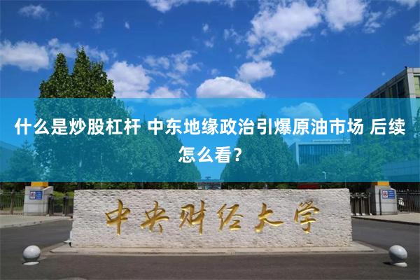 什么是炒股杠杆 中东地缘政治引爆原油市场 后续怎么看？