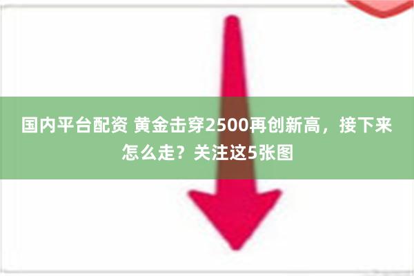 国内平台配资 黄金击穿2500再创新高，接下来怎么走？关注这5张图