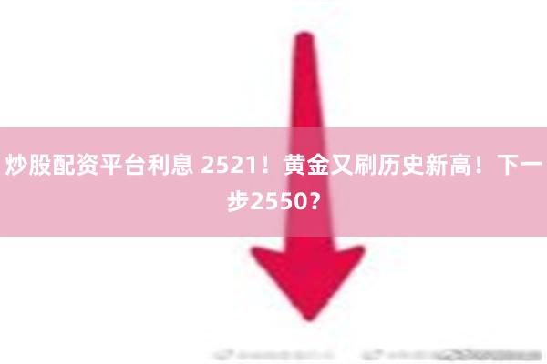 炒股配资平台利息 2521！黄金又刷历史新高！下一步2550？