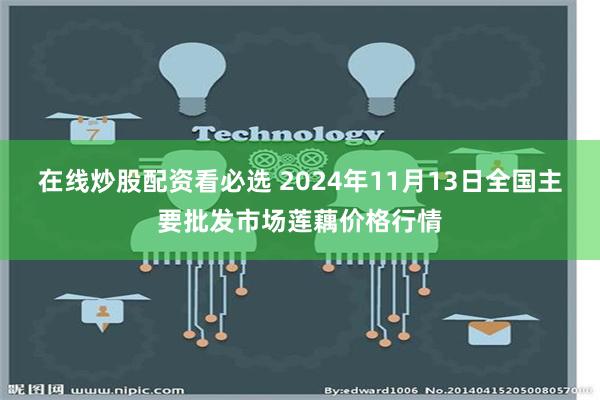 在线炒股配资看必选 2024年11月13日全国主要批发市场莲藕价格行情