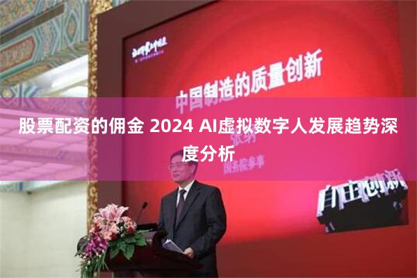 股票配资的佣金 2024 AI虚拟数字人发展趋势深度分析