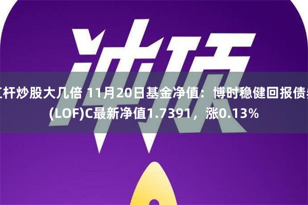 杠杆炒股大几倍 11月20日基金净值：博时稳健回报债券(LOF)C最新净值1.7391，涨0.13%