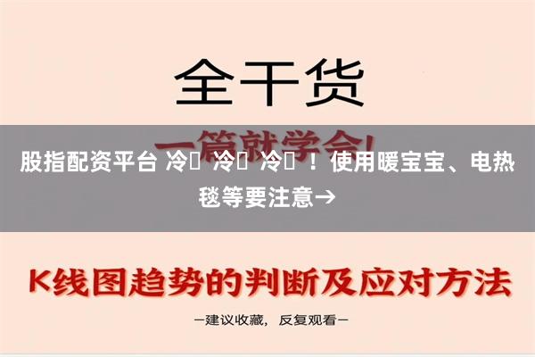 股指配资平台 冷҈冷҈冷҈！使用暖宝宝、电热毯等要注意→