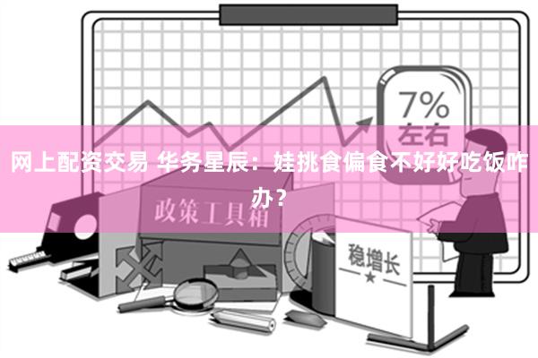 网上配资交易 华务星辰：娃挑食偏食不好好吃饭咋办？