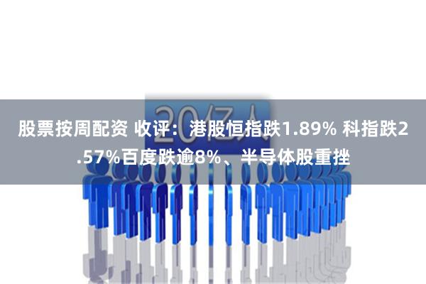 股票按周配资 收评：港股恒指跌1.89% 科指跌2.57%百度跌逾8%、半导体股重挫