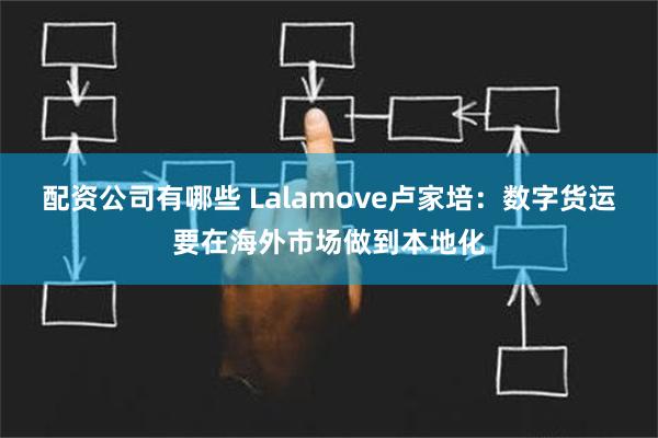 配资公司有哪些 Lalamove卢家培：数字货运要在海外市场做到本地化