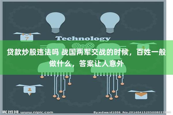 贷款炒股违法吗 战国两军交战的时候，百姓一般做什么，答案让人意外