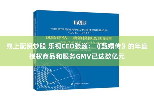 线上配资炒股 乐视CEO张巍：《甄嬛传》的年度授权商品和服务GMV已达数亿元