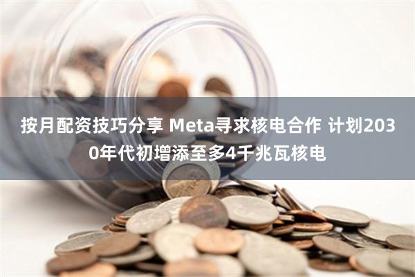 按月配资技巧分享 Meta寻求核电合作 计划2030年代初增添至多4千兆瓦核电