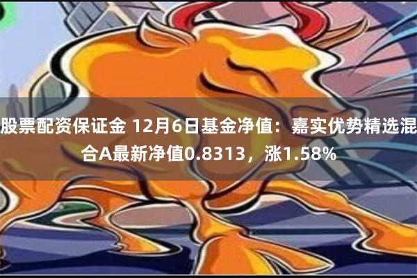 股票配资保证金 12月6日基金净值：嘉实优势精选混合A最新净值0.8313，涨1.58%