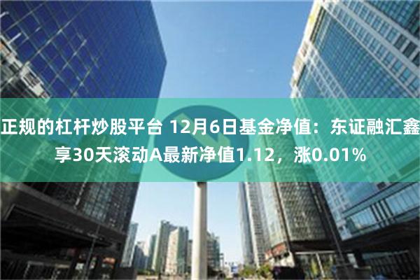 正规的杠杆炒股平台 12月6日基金净值：东证融汇鑫享30天滚动A最新净值1.12，涨0.01%