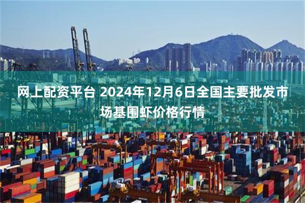 网上配资平台 2024年12月6日全国主要批发市场基围虾价格行情