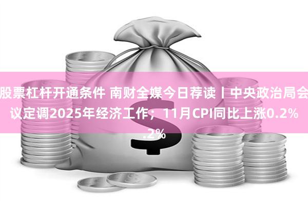 股票杠杆开通条件 南财全媒今日荐读丨中央政治局会议定调2025年经济工作；11月CPI同比上涨0.2%