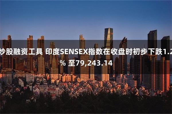 炒股融资工具 印度SENSEX指数在收盘时初步下跌1.2% 至79,243.14