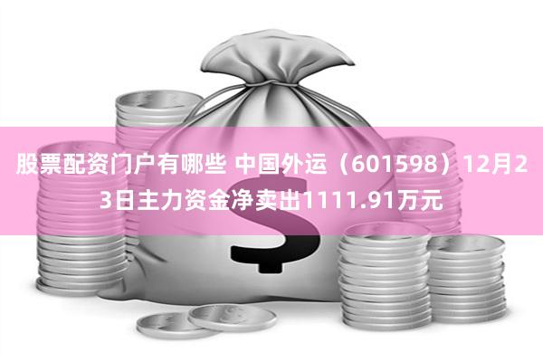 股票配资门户有哪些 中国外运（601598）12月23日主力资金净卖出1111.91万元