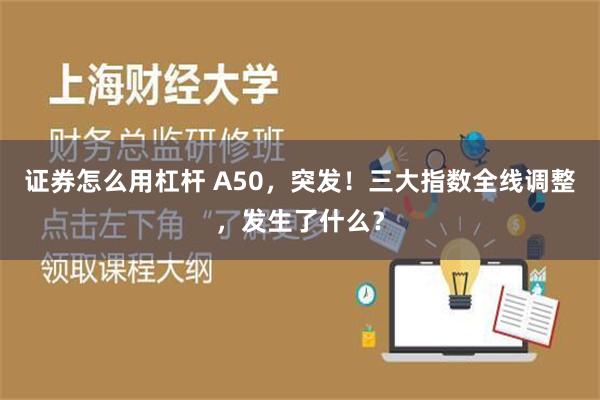 证券怎么用杠杆 A50，突发！三大指数全线调整，发生了什么？