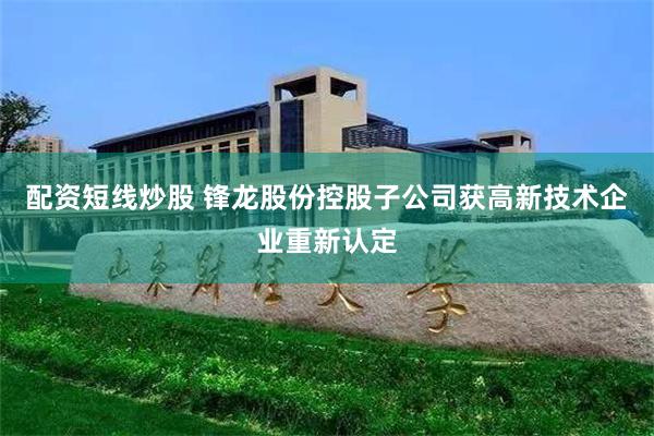 配资短线炒股 锋龙股份控股子公司获高新技术企业重新认定