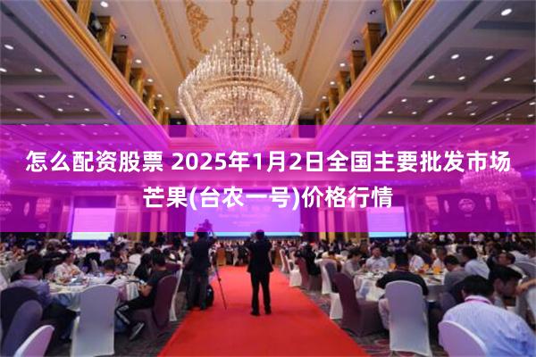 怎么配资股票 2025年1月2日全国主要批发市场芒果(台农一号)价格行情