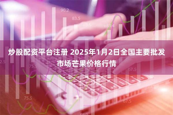 炒股配资平台注册 2025年1月2日全国主要批发市场芒果价格行情