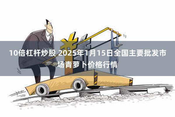 10倍杠杆炒股 2025年1月15日全国主要批发市场青萝卜价格行情