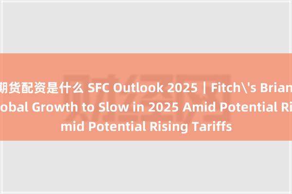 期货配资是什么 SFC Outlook 2025｜Fitch's Brian Coulton: Global Growth to Slow in 2025 Amid Potential Rising Tariffs