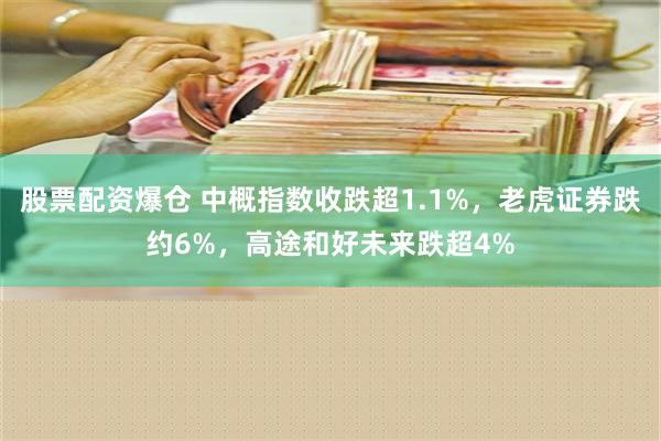 股票配资爆仓 中概指数收跌超1.1%，老虎证券跌约6%，高途和好未来跌超4%