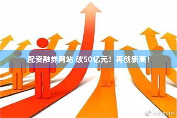 配资融券网站 破50亿元！再创新高！