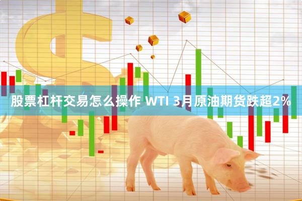 股票杠杆交易怎么操作 WTI 3月原油期货跌超2%