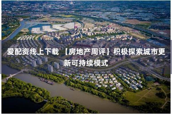 爱配资线上下载 【房地产周评】积极探索城市更新可持续模式