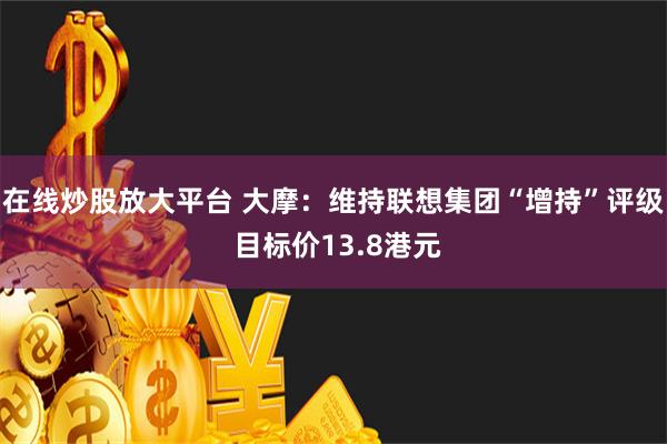 在线炒股放大平台 大摩：维持联想集团“增持”评级 目标价13.8港元