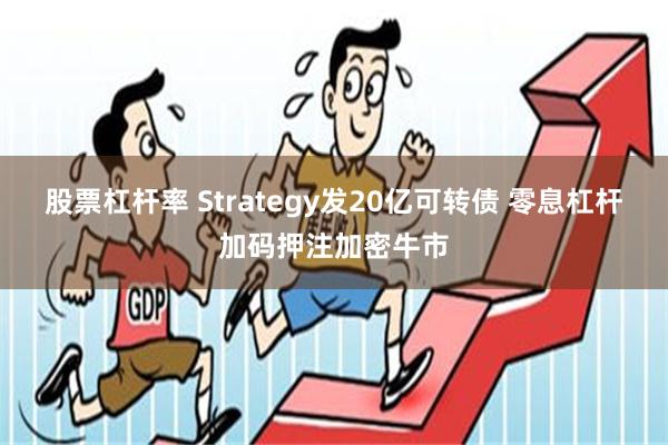 股票杠杆率 Strategy发20亿可转债 零息杠杆加码押注加密牛市